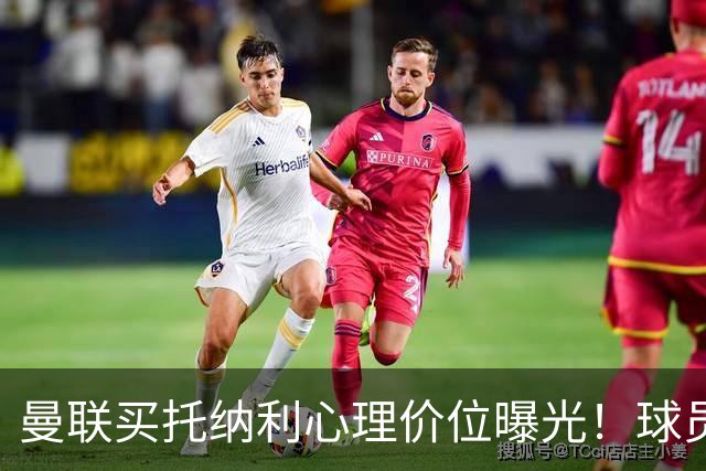 曼联买托纳利心理价位曝光！球员首选梦剧场，恐需其主动促成转会