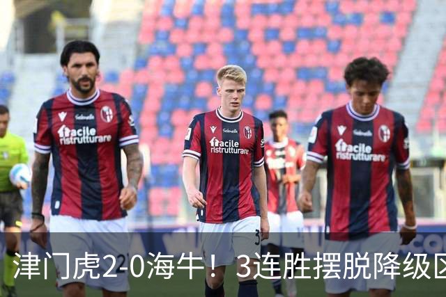 津门虎2-0海牛！3连胜摆脱降级区 基莱斯连场破门 海牛3连败跌至倒2